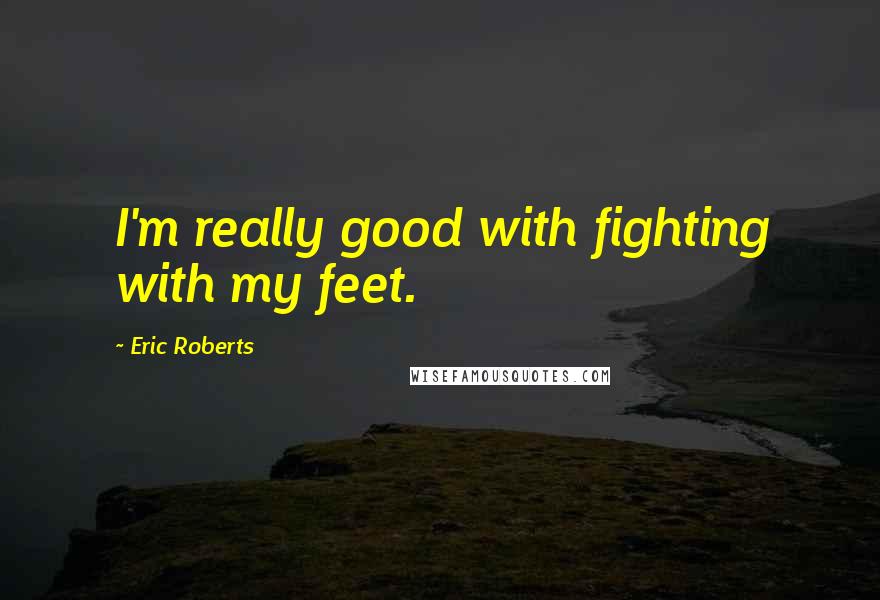 Eric Roberts Quotes: I'm really good with fighting with my feet.