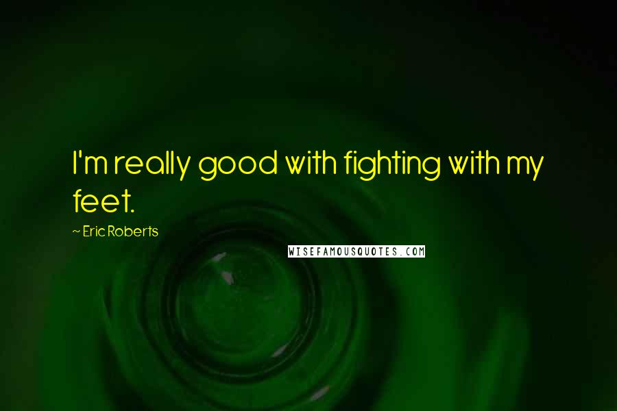 Eric Roberts Quotes: I'm really good with fighting with my feet.