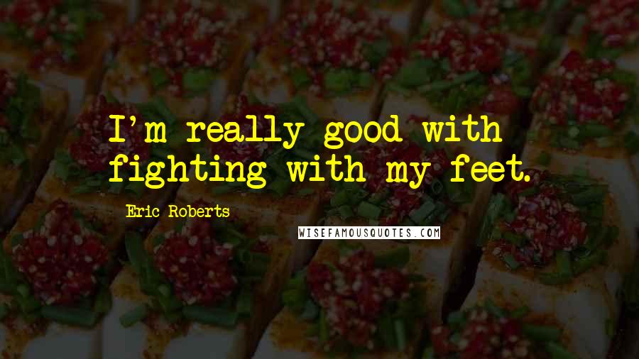 Eric Roberts Quotes: I'm really good with fighting with my feet.