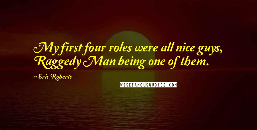 Eric Roberts Quotes: My first four roles were all nice guys, Raggedy Man being one of them.