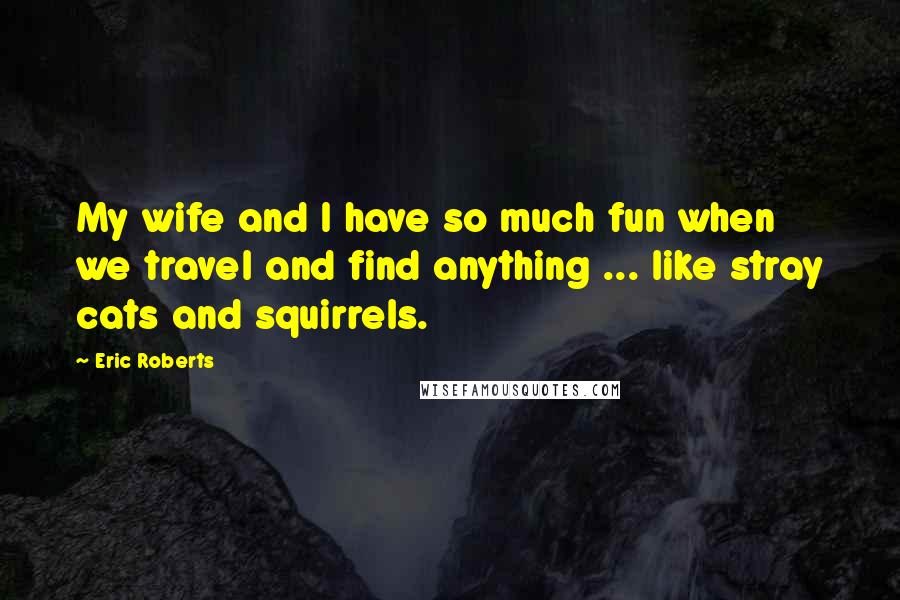 Eric Roberts Quotes: My wife and I have so much fun when we travel and find anything ... like stray cats and squirrels.