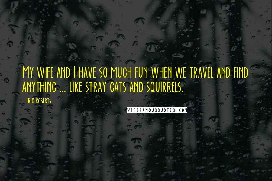 Eric Roberts Quotes: My wife and I have so much fun when we travel and find anything ... like stray cats and squirrels.