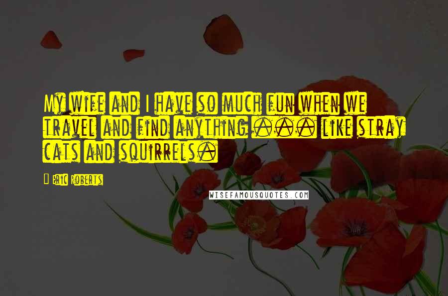 Eric Roberts Quotes: My wife and I have so much fun when we travel and find anything ... like stray cats and squirrels.