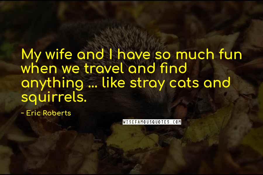 Eric Roberts Quotes: My wife and I have so much fun when we travel and find anything ... like stray cats and squirrels.