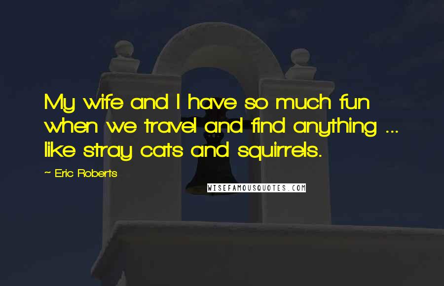 Eric Roberts Quotes: My wife and I have so much fun when we travel and find anything ... like stray cats and squirrels.