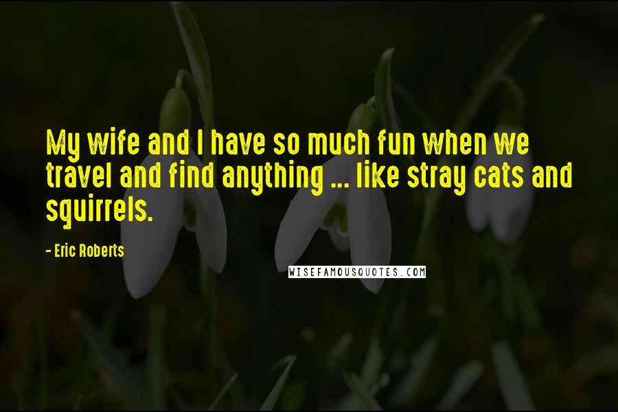 Eric Roberts Quotes: My wife and I have so much fun when we travel and find anything ... like stray cats and squirrels.