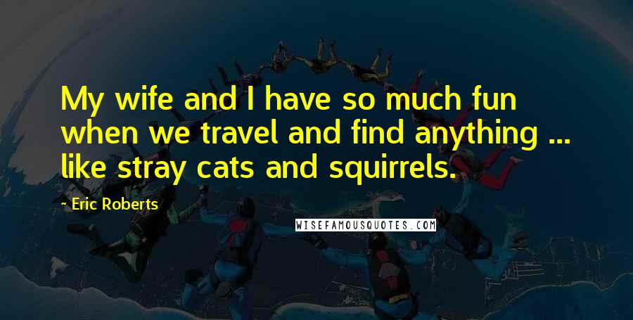 Eric Roberts Quotes: My wife and I have so much fun when we travel and find anything ... like stray cats and squirrels.