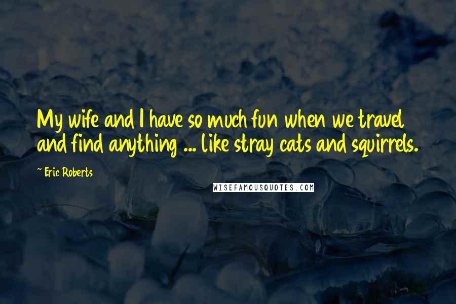 Eric Roberts Quotes: My wife and I have so much fun when we travel and find anything ... like stray cats and squirrels.