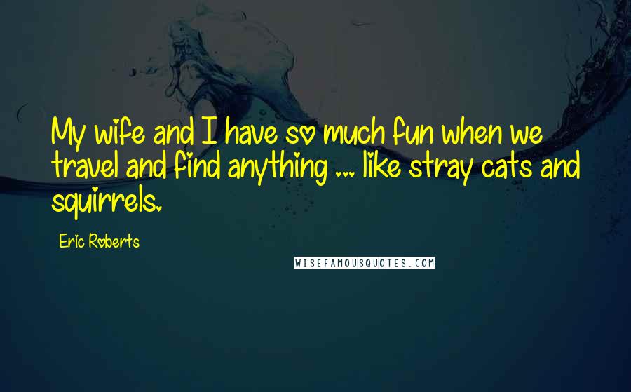 Eric Roberts Quotes: My wife and I have so much fun when we travel and find anything ... like stray cats and squirrels.