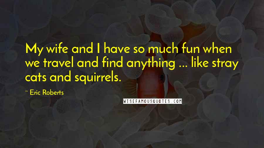 Eric Roberts Quotes: My wife and I have so much fun when we travel and find anything ... like stray cats and squirrels.