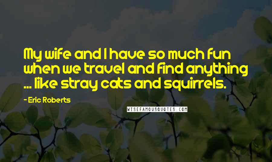 Eric Roberts Quotes: My wife and I have so much fun when we travel and find anything ... like stray cats and squirrels.