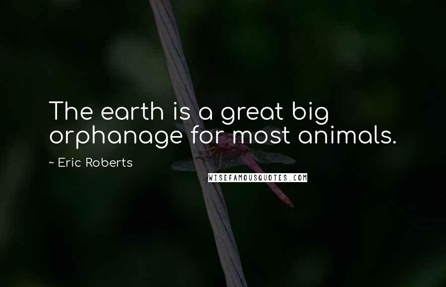 Eric Roberts Quotes: The earth is a great big orphanage for most animals.
