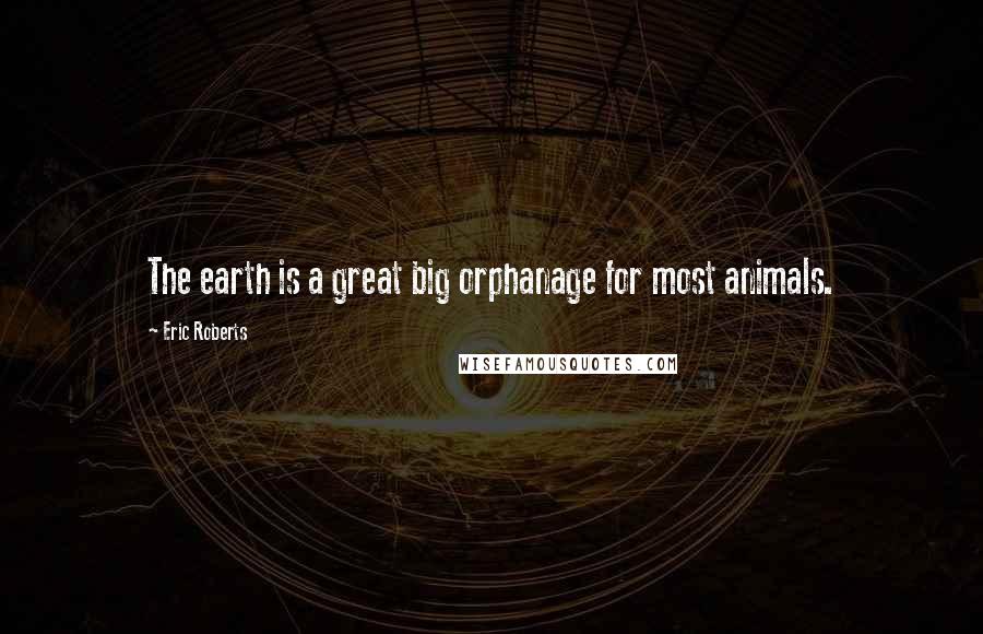 Eric Roberts Quotes: The earth is a great big orphanage for most animals.