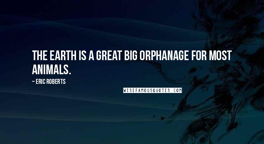 Eric Roberts Quotes: The earth is a great big orphanage for most animals.