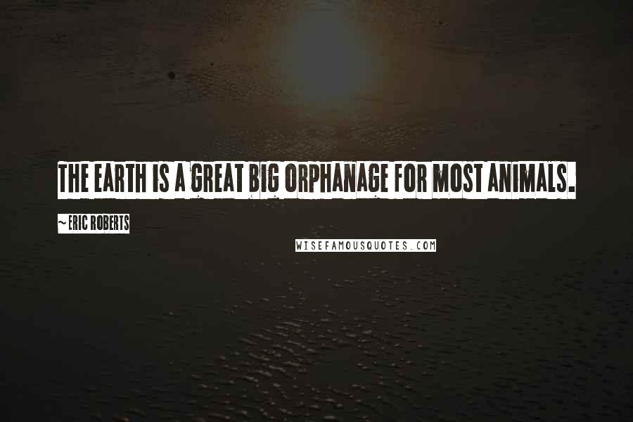Eric Roberts Quotes: The earth is a great big orphanage for most animals.