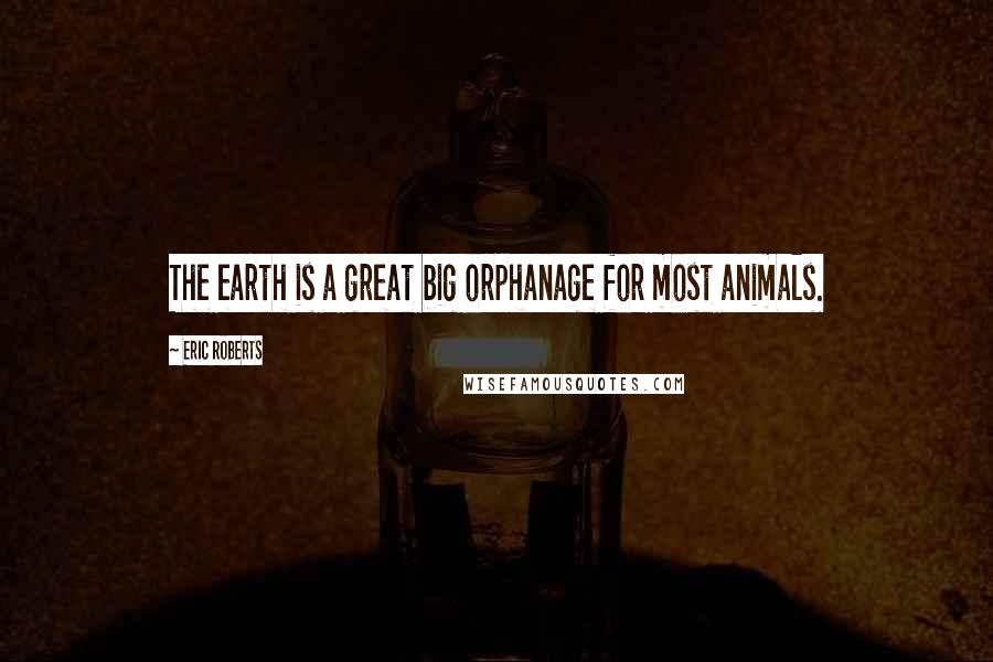Eric Roberts Quotes: The earth is a great big orphanage for most animals.
