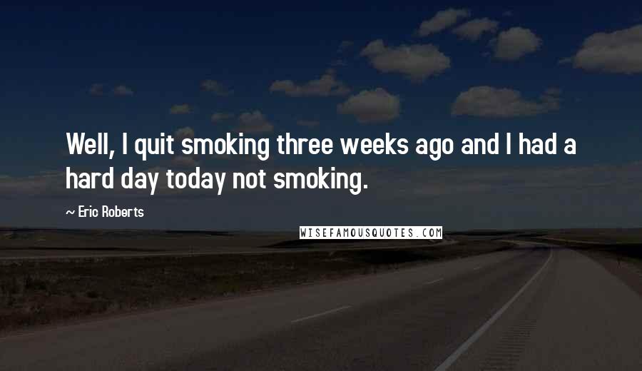 Eric Roberts Quotes: Well, I quit smoking three weeks ago and I had a hard day today not smoking.