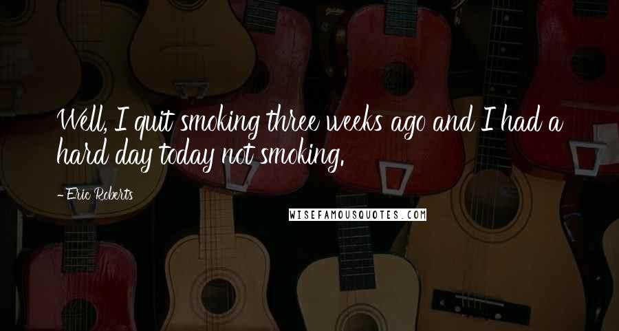 Eric Roberts Quotes: Well, I quit smoking three weeks ago and I had a hard day today not smoking.