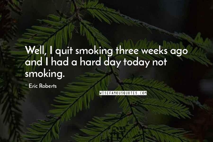 Eric Roberts Quotes: Well, I quit smoking three weeks ago and I had a hard day today not smoking.