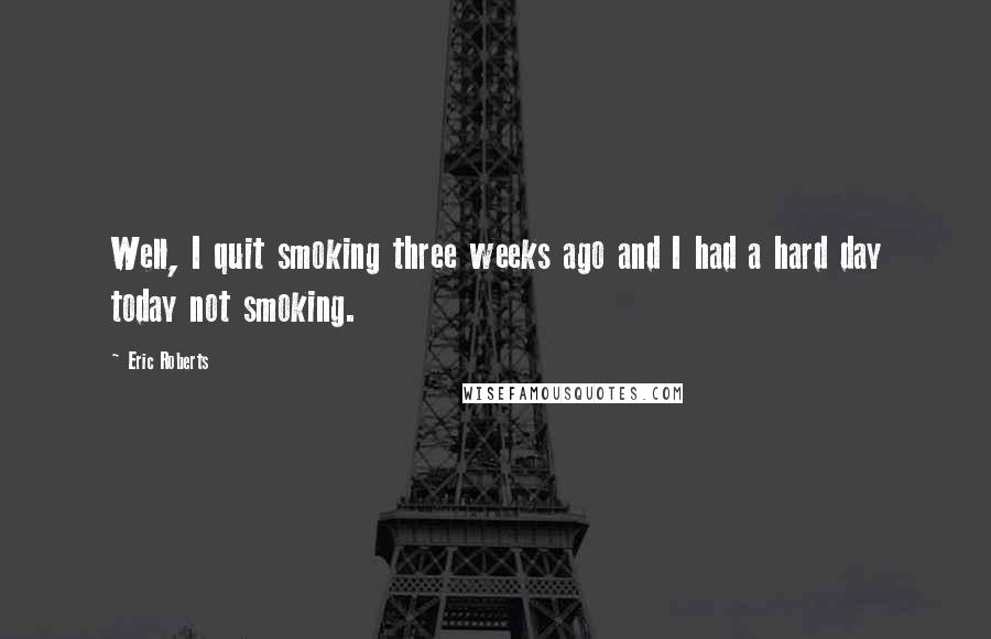 Eric Roberts Quotes: Well, I quit smoking three weeks ago and I had a hard day today not smoking.