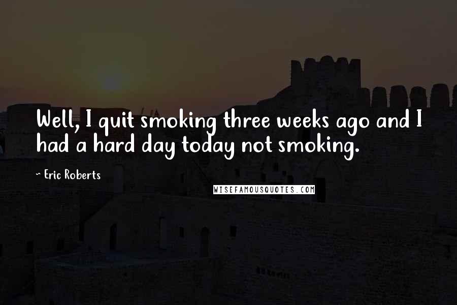 Eric Roberts Quotes: Well, I quit smoking three weeks ago and I had a hard day today not smoking.