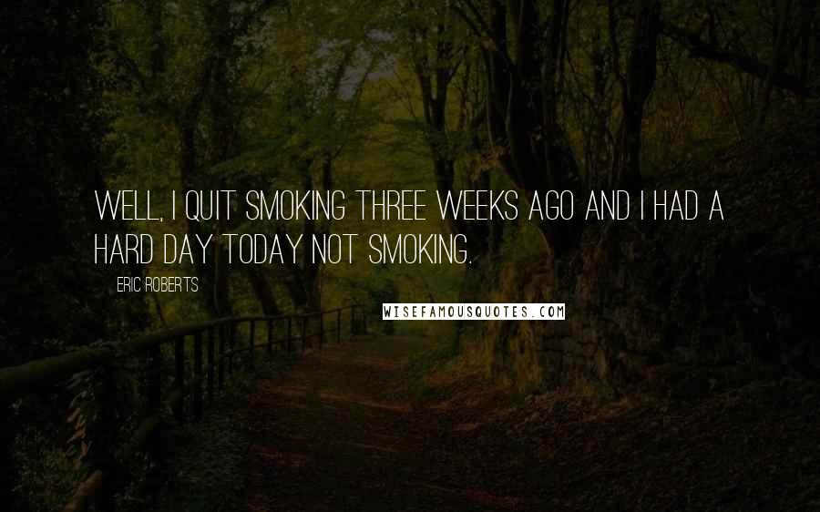 Eric Roberts Quotes: Well, I quit smoking three weeks ago and I had a hard day today not smoking.