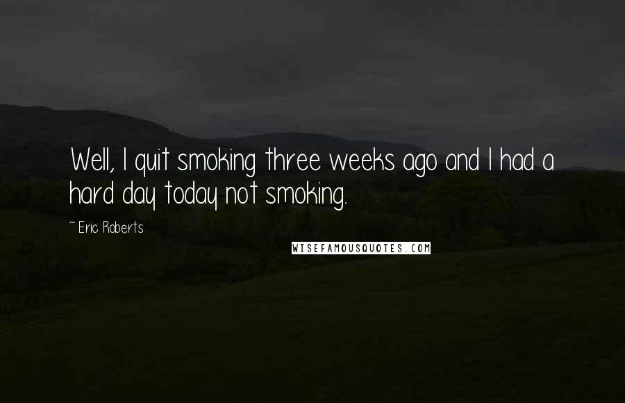 Eric Roberts Quotes: Well, I quit smoking three weeks ago and I had a hard day today not smoking.