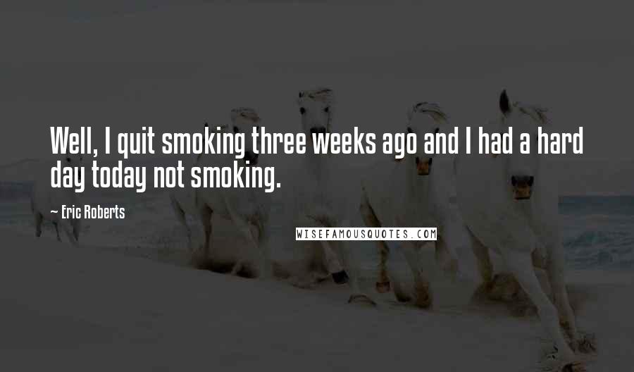 Eric Roberts Quotes: Well, I quit smoking three weeks ago and I had a hard day today not smoking.