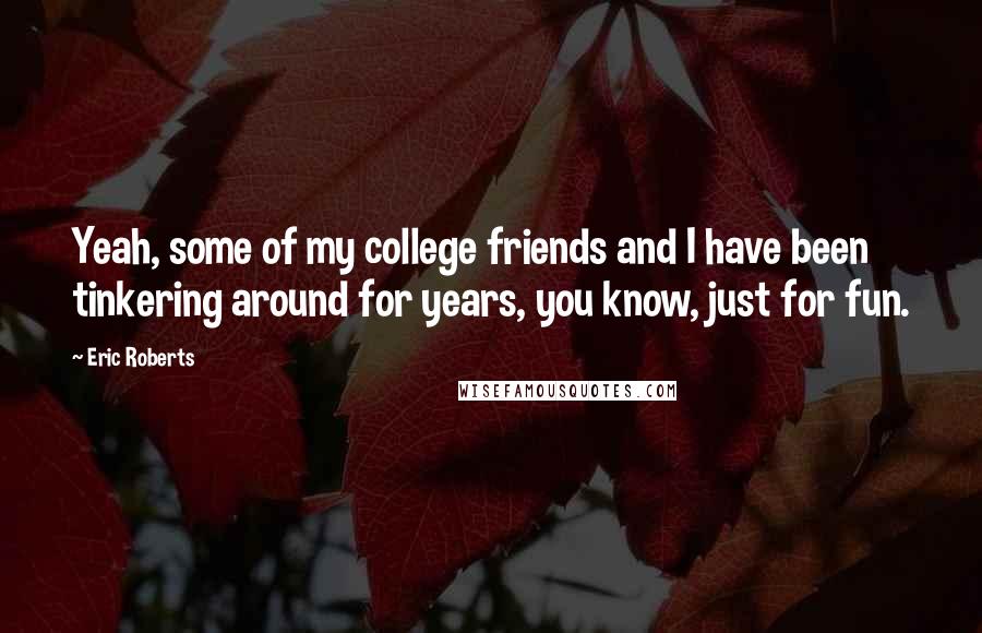Eric Roberts Quotes: Yeah, some of my college friends and I have been tinkering around for years, you know, just for fun.