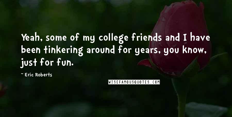 Eric Roberts Quotes: Yeah, some of my college friends and I have been tinkering around for years, you know, just for fun.