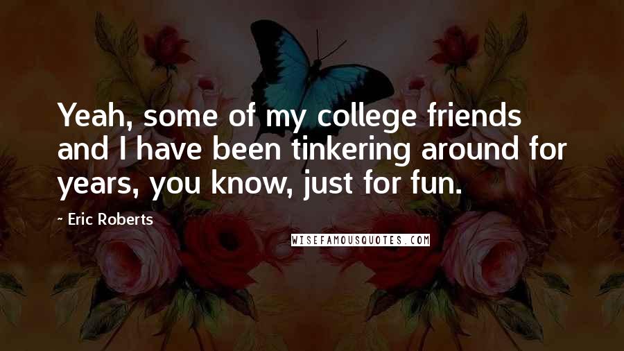 Eric Roberts Quotes: Yeah, some of my college friends and I have been tinkering around for years, you know, just for fun.