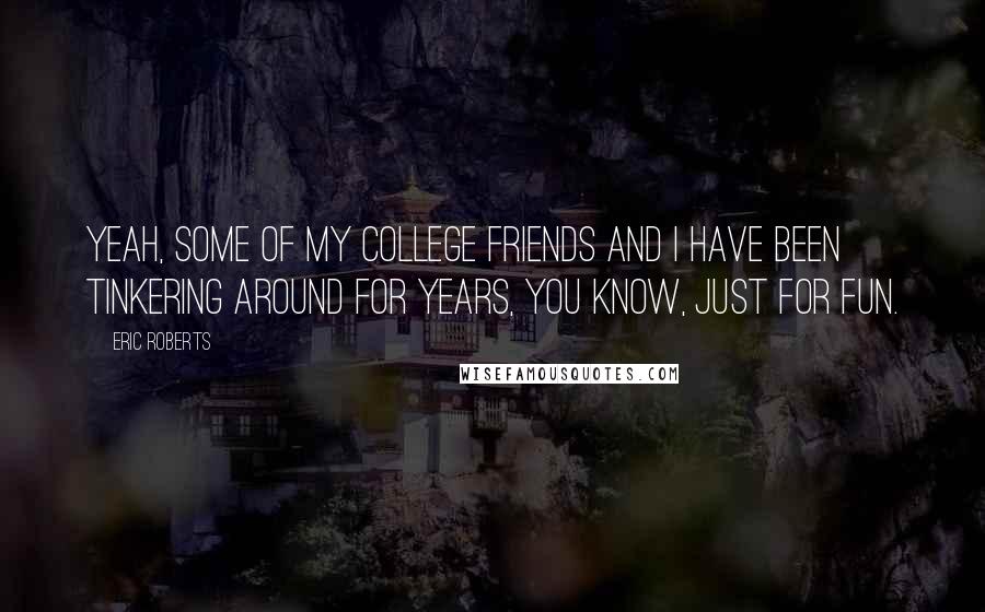 Eric Roberts Quotes: Yeah, some of my college friends and I have been tinkering around for years, you know, just for fun.