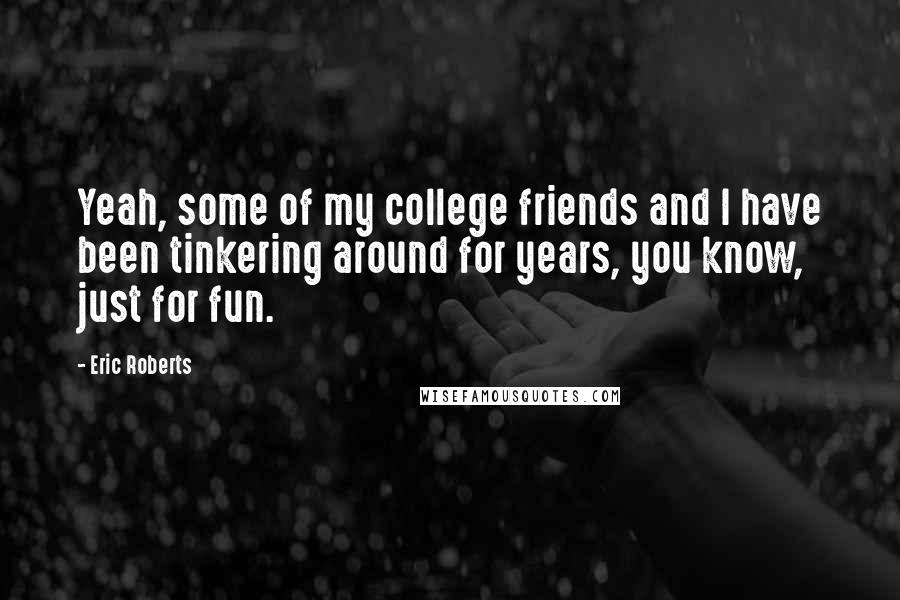 Eric Roberts Quotes: Yeah, some of my college friends and I have been tinkering around for years, you know, just for fun.