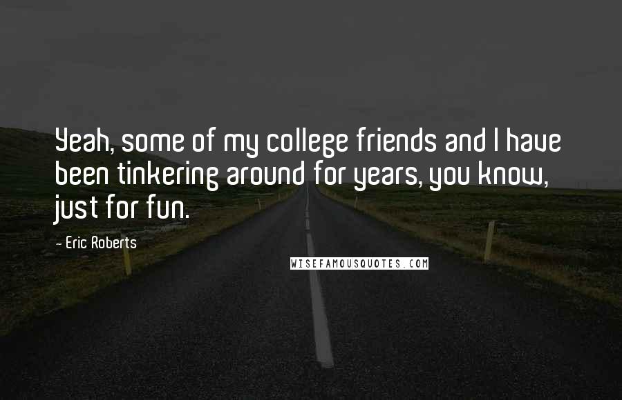 Eric Roberts Quotes: Yeah, some of my college friends and I have been tinkering around for years, you know, just for fun.