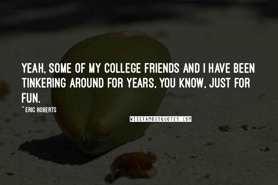 Eric Roberts Quotes: Yeah, some of my college friends and I have been tinkering around for years, you know, just for fun.