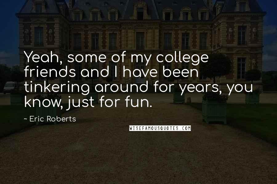 Eric Roberts Quotes: Yeah, some of my college friends and I have been tinkering around for years, you know, just for fun.