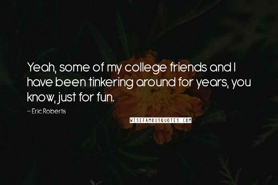 Eric Roberts Quotes: Yeah, some of my college friends and I have been tinkering around for years, you know, just for fun.