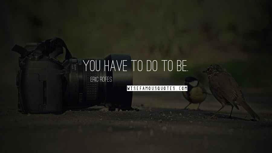 Eric Rofes Quotes: You have to do to be.