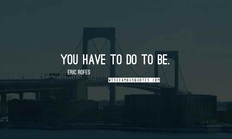 Eric Rofes Quotes: You have to do to be.