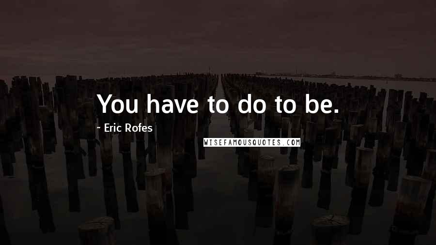 Eric Rofes Quotes: You have to do to be.