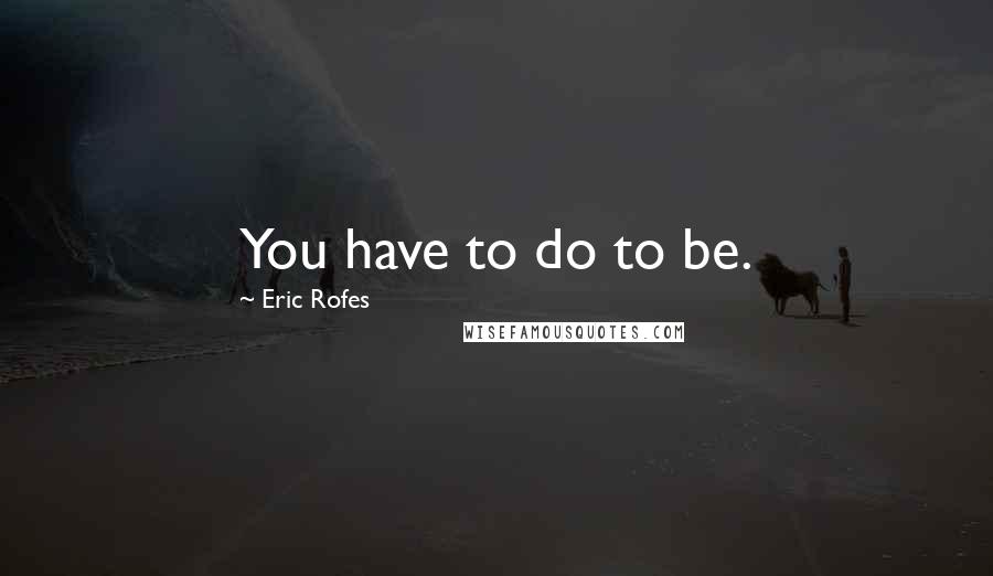 Eric Rofes Quotes: You have to do to be.