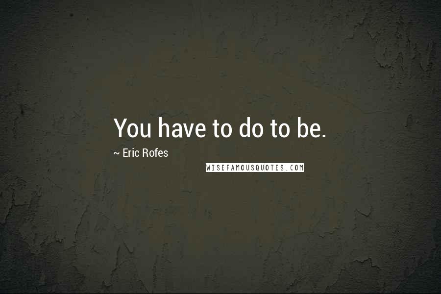 Eric Rofes Quotes: You have to do to be.