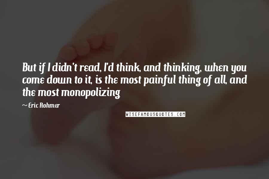 Eric Rohmer Quotes: But if I didn't read, I'd think, and thinking, when you come down to it, is the most painful thing of all, and the most monopolizing