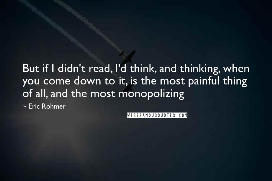 Eric Rohmer Quotes: But if I didn't read, I'd think, and thinking, when you come down to it, is the most painful thing of all, and the most monopolizing