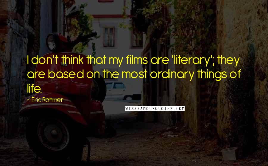 Eric Rohmer Quotes: I don't think that my films are 'literary'; they are based on the most ordinary things of life.