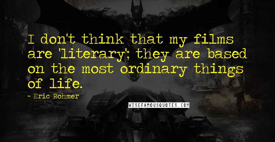 Eric Rohmer Quotes: I don't think that my films are 'literary'; they are based on the most ordinary things of life.