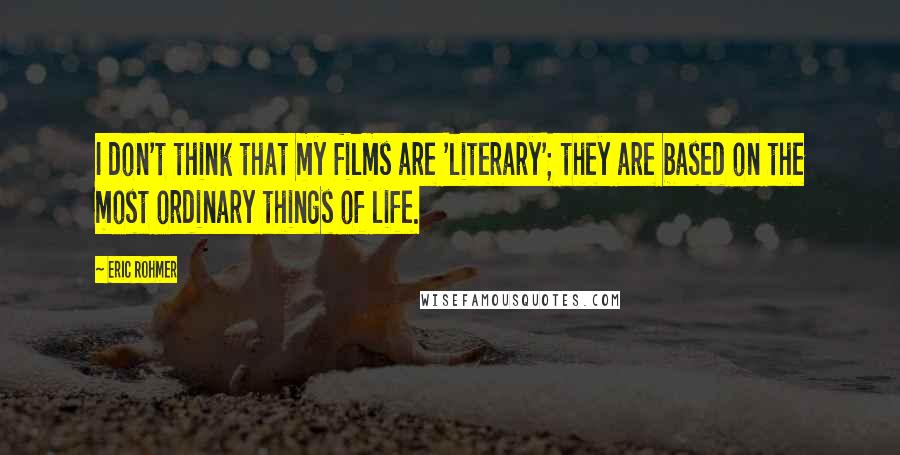 Eric Rohmer Quotes: I don't think that my films are 'literary'; they are based on the most ordinary things of life.