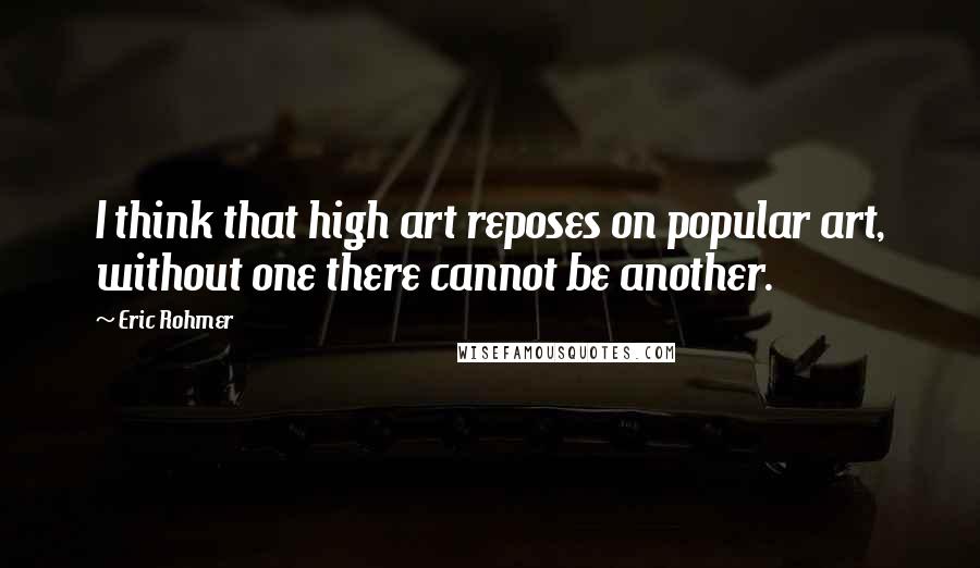 Eric Rohmer Quotes: I think that high art reposes on popular art, without one there cannot be another.