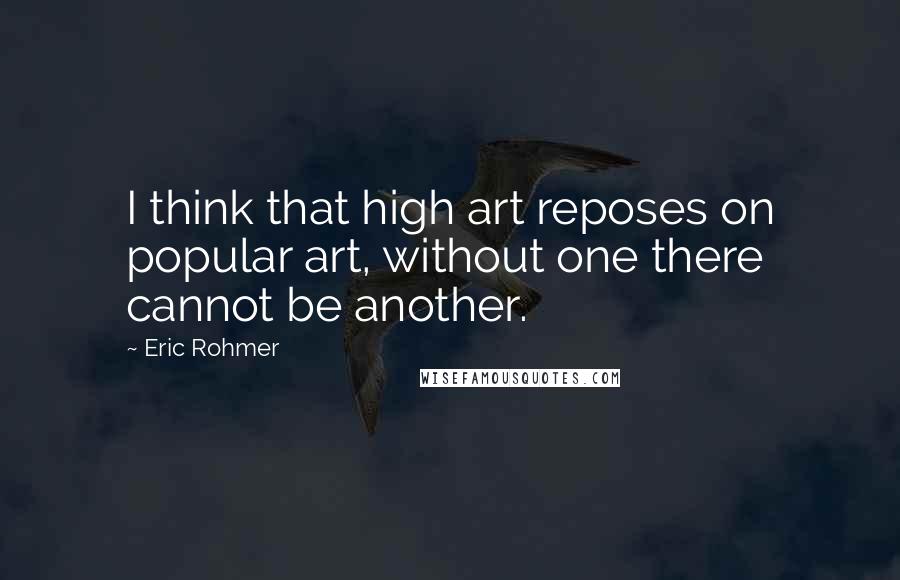 Eric Rohmer Quotes: I think that high art reposes on popular art, without one there cannot be another.