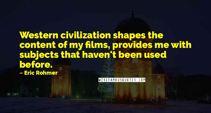 Eric Rohmer Quotes: Western civilization shapes the content of my films, provides me with subjects that haven't been used before.